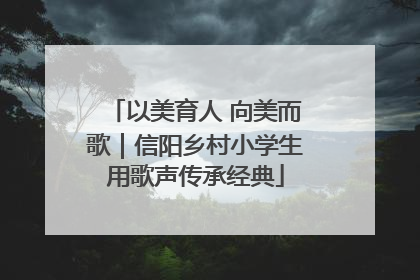 以美育人 向美而歌｜信阳乡村小学生用歌声传承经典
