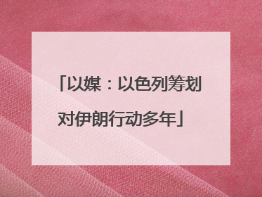 以媒：以色列筹划对伊朗行动多年