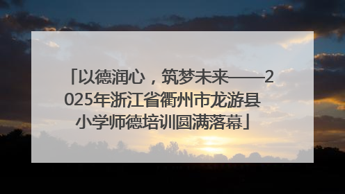 以德润心，筑梦未来——2025年浙江省衢州市龙游县小学师德培训圆满落幕