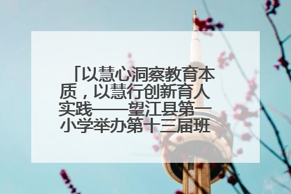 以慧心洞察教育本质，以慧行创新育人实践——望江县第一小学举办第十三届班主任论坛