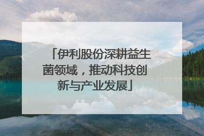 伊利股份深耕益生菌领域，推动科技创新与产业发展