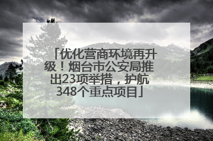 优化营商环境再升级！烟台市公安局推出23项举措，护航348个重点项目