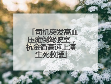 司机突发高血压瘫倒驾驶室，杭金衢高速上演生死救援