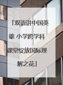 双语讲中国英雄 小学跨学科课堂绽放国际理解之花