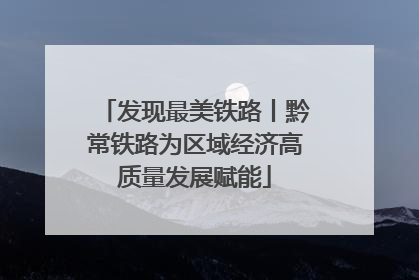 发现最美铁路丨黔常铁路为区域经济高质量发展赋能