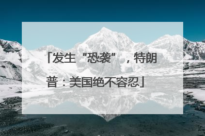 发生“恐袭”，特朗普：美国绝不容忍