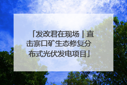 发改君在现场｜直击寨口矿生态修复分布式光伏发电项目
