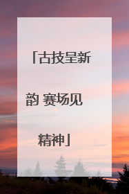 古技呈新韵 赛场见精神