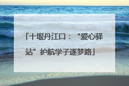 十堰丹江口：“爱心驿站”护航学子逐梦路