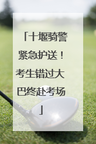 十堰骑警紧急护送！考生错过大巴终赴考场