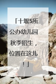 十堰5所公办幼儿园秋季招生，位置在这儿！