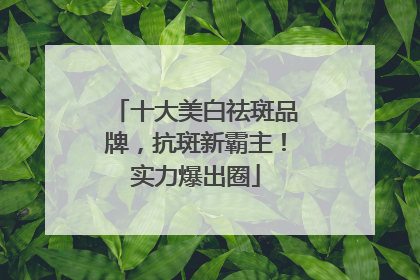 十大美白祛斑品牌，抗斑新霸主！实力爆出圈
