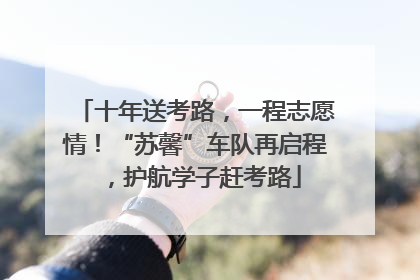 十年送考路，一程志愿情！“苏馨”车队再启程，护航学子赶考路