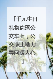千元生日礼物遗落公交车上，公交职工助力寻回暖人心