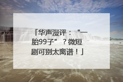 华声漫评：“一胎99子”？微短剧可别太离谱！