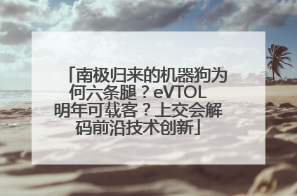 南极归来的机器狗为何六条腿？eVTOL明年可载客？上交会解码前沿技术创新