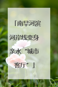南旱河滨河岸线变身亲水“城市客厅”