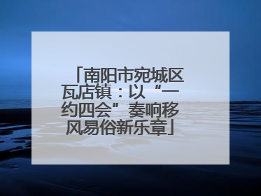 南阳市宛城区瓦店镇：以“一约四会”奏响移风易俗新乐章