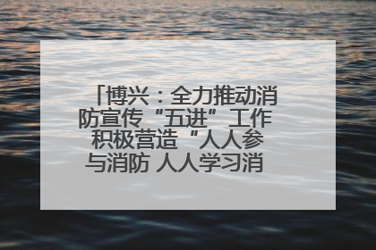 博兴：全力推动消防宣传“五进”工作 积极营造“人人参与消防 人人学习消防”的良好氛围