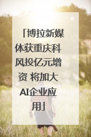 博拉新媒体获重庆科风投亿元增资 将加大AI企业应用