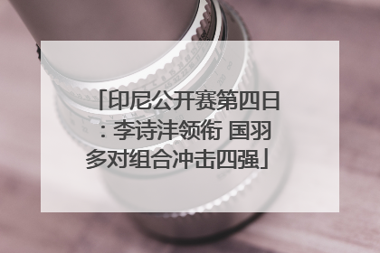 印尼公开赛第四日：李诗沣领衔 国羽多对组合冲击四强