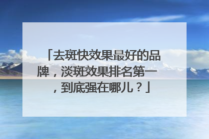 去斑快效果最好的品牌，淡斑效果排名第一，到底强在哪儿？