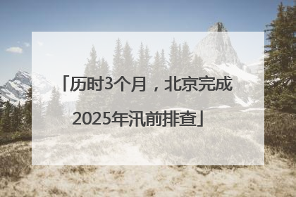 历时3个月，北京完成2025年汛前排查