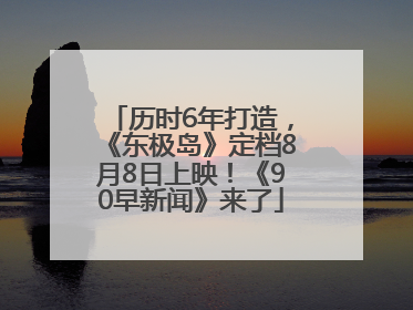 历时6年打造，《东极岛》定档8月8日上映！《90早新闻》来了
