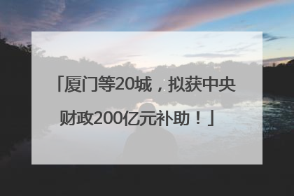 厦门等20城，拟获中央财政200亿元补助！