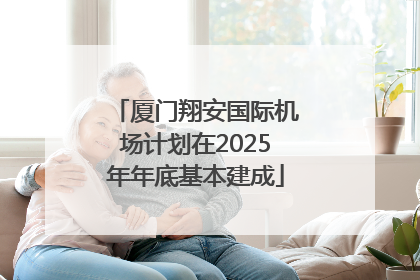 厦门翔安国际机场计划在2025年年底基本建成