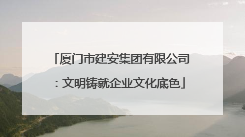 厦门市建安集团有限公司：文明铸就企业文化底色