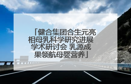 健合集团合生元亮相母乳科学研究进展学术研讨会 乳源成果领航母婴营养