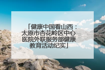 健康中国看山西：太原市杏花岭区中心医院外联服务部健康教育活动纪实