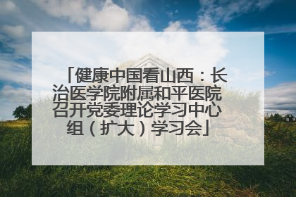 健康中国看山西：长治医学院附属和平医院召开党委理论学习中心组（扩大）学习会