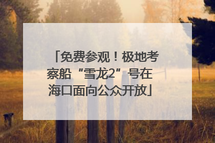 免费参观！极地考察船“雪龙2”号在海口面向公众开放