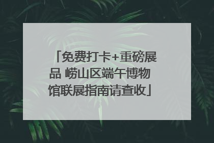免费打卡+重磅展品 崂山区端午博物馆联展指南请查收