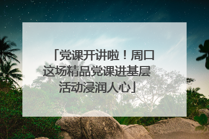 党课开讲啦！周口这场精品党课进基层活动浸润人心