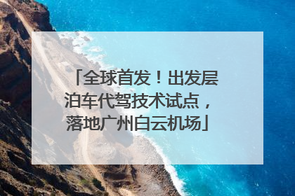 全球首发！出发层泊车代驾技术试点，落地广州白云机场