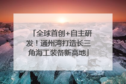 全球首创+自主研发！通州湾打造长三角海工装备新高地