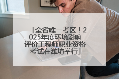 全省唯一考区！2025年度环境影响评价工程师职业资格考试在潍坊举行
