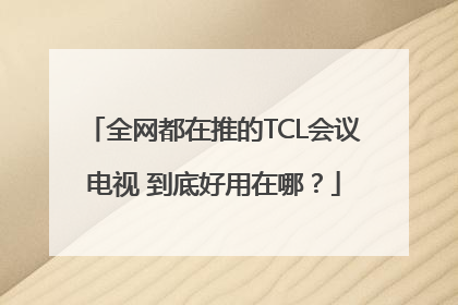 全网都在推的TCL会议电视 到底好用在哪？