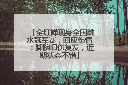 全红婵现身全国跳水冠军赛，回应伤情：脚腕旧伤复发，近期状态不错