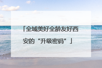 全域美好全龄友好西安的“升级密码”