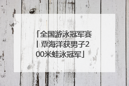 全国游泳冠军赛丨覃海洋获男子200米蛙泳冠军
