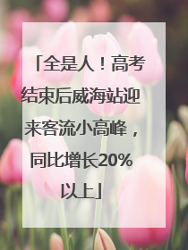 全是人！高考结束后威海站迎来客流小高峰，同比增长20%以上