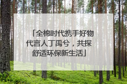 全棉时代携手好物代言人丁禹兮，共探舒适环保新生活