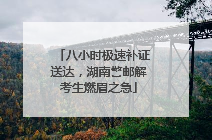 八小时极速补证送达，湖南警邮解考生燃眉之急