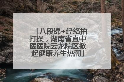 八段锦+经络拍打操，湖南省直中医医院云龙院区掀起健康养生热潮