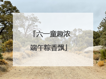 六一童趣浓 端午粽香飘