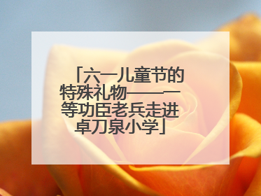 六一儿童节的特殊礼物——一等功臣老兵走进卓刀泉小学